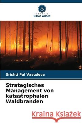 Strategisches Management von katastrophalen Waldbranden Srishti Pal Vasudeva   9786206121770