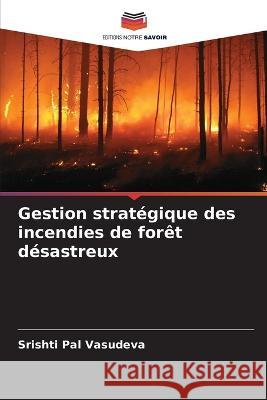 Gestion strategique des incendies de foret desastreux Srishti Pal Vasudeva   9786206121794