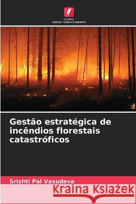 Gestao estrategica de incendios florestais catastroficos Srishti Pal Vasudeva   9786206121848