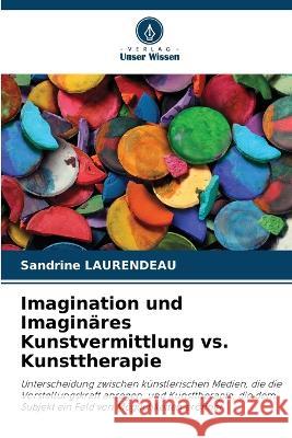 Imagination und Imaginares Kunstvermittlung vs. Kunsttherapie Sandrine Laurendeau   9786206125310 Verlag Unser Wissen