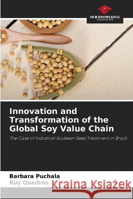 Innovation and Transformation of the Global Soy Value Chain Barbara Puchala Ruy Quadros  9786206132035 Our Knowledge Publishing