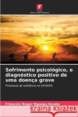 Sofrimento psicologico, o diagnostico positivo de uma doenca grave Francois Roger Nguepy Keubo   9786206136101