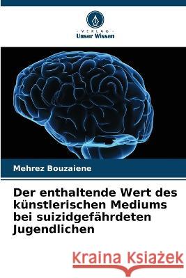 Der enthaltende Wert des kunstlerischen Mediums bei suizidgefahrdeten Jugendlichen Mehrez Bouzaiene   9786206136774