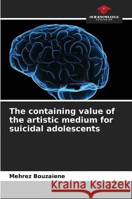 The containing value of the artistic medium for suicidal adolescents Mehrez Bouzaiene   9786206136941
