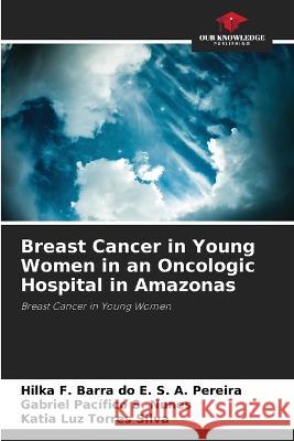 Breast Cancer in Young Women in an Oncologic Hospital in Amazonas Hilka F Barra Do E S a Pereira Gabriel Pacifico S Nunes Katia Luz Torres Silva 9786206138693