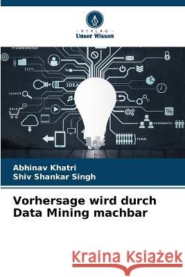Vorhersage wird durch Data Mining machbar Abhinav Khatri Shiv Shankar Singh  9786206139652