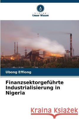 Finanzsektorgefuhrte Industrialisierung in Nigeria Ubong Effiong   9786206141167 Verlag Unser Wissen
