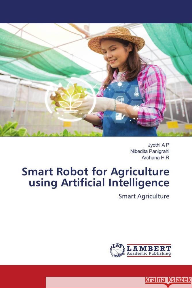 Smart Robot for Agriculture using Artificial Intelligence A P, Jyothi, Panigrahi, Nibedita, H R, Archana 9786206144847 LAP Lambert Academic Publishing
