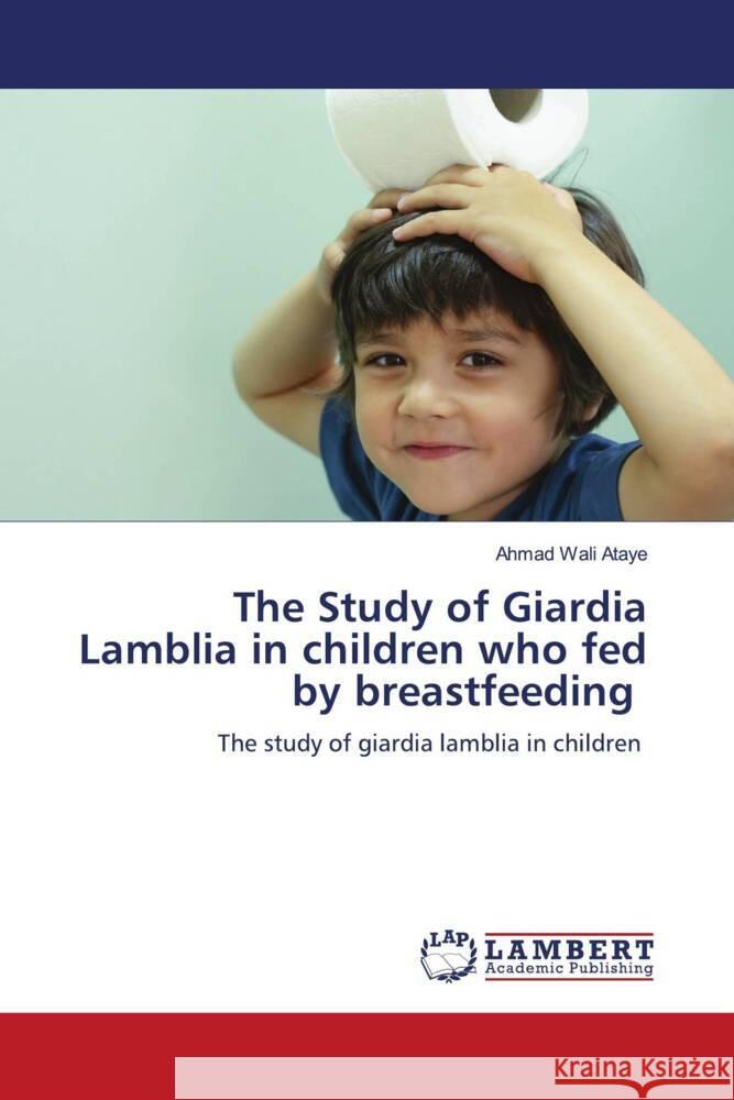 The Study of Giardia Lamblia in children who fed by breastfeeding Ataye, Ahmad Wali 9786206145530