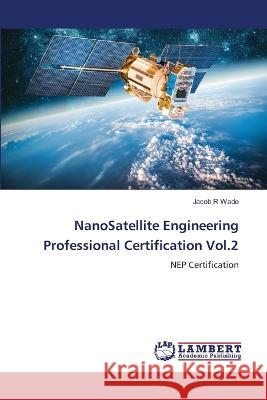 NanoSatellite Engineering Professional Certification Vol.2 Wade, Jacob R 9786206148418 LAP Lambert Academic Publishing