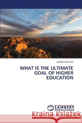 What Is the Ultimate Goal of Higher Education Jeong-Kyu Lee 9786206150299 LAP Lambert Academic Publishing