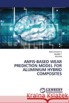 Anfis-Based Wear Prediction Model for Aluminium Hybrid Composites Ragupathy K Anand T Arun M 9786206150510