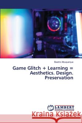 Game Glitch + Learning = Aesthetics. Design. Preservation Beatriz Albuquerque 9786206150664