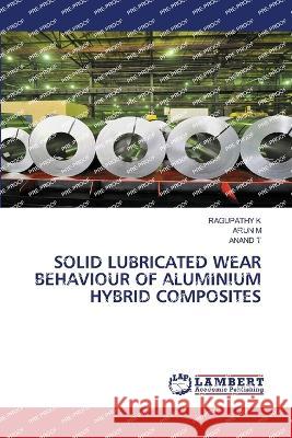 SOLID LUBRICATED WEAR BEHAVIOUR OF ALUMINIUM HYBRID COMPOSITES K, RAGUPATHY, M, ARUN, T, ANAND 9786206150978