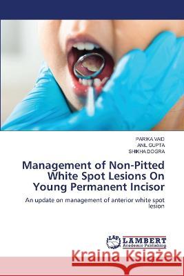 Management of Non-Pitted White Spot Lesions On Young Permanent Incisor VAID, PARIKA, Gupta, Anil, Dogra, Shikha 9786206153009 LAP Lambert Academic Publishing