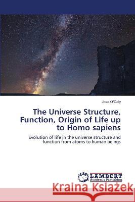 The Universe Structure, Function, Origin of Life up to Homo sapiens O'Daly, Jose 9786206153641 LAP Lambert Academic Publishing