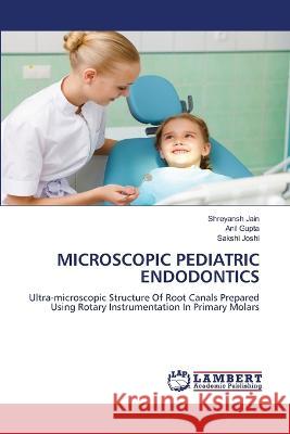 MICROSCOPIC PEDIATRIC ENDODONTICS Jain, Shreyansh, Gupta, Anil, Joshi, Sakshi 9786206155164