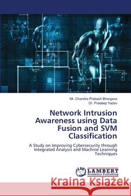 Network Intrusion Awareness using Data Fusion and SVM Classification Bhargava, Mr. Chandra Prakash, Yadav, Dr. Pradeep 9786206155768