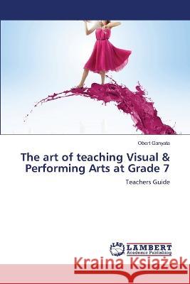The art of teaching Visual & Performing Arts at Grade 7 Ganyata, Obert 9786206156765 LAP Lambert Academic Publishing