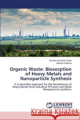 Organic Waste: Biosorption of Heavy Metals and Nanoparticle Synthesis Gupta, Vandana Santosh, Chandra, Naresh 9786206158462