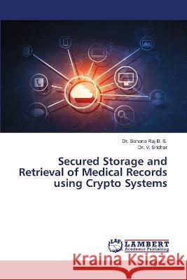 Secured Storage and Retrieval of Medical Records using Crypto Systems B. S., Dr. Sahana Raj, Sridhar, Dr. V. 9786206158493 LAP Lambert Academic Publishing