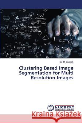 Clustering Based Image Segmentation for Multi Resolution Images Ganesh, Dr. M. 9786206159803 LAP Lambert Academic Publishing