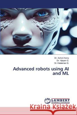 Advanced robots using AI and ML Henry, Dr. Ashok, G., Dr. Vijayan, G., Dr. Kalaiarasi 9786206160076 LAP Lambert Academic Publishing