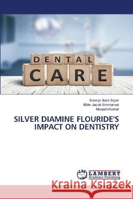 SILVER DIAMINE FLOURIDE'S IMPACT ON DENTISTRY Sajan, Sanaya Sara, Emmanuel, Bibin Jacob, Kumar, Mukesh 9786206162681 LAP Lambert Academic Publishing