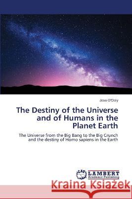 The Destiny of the Universe and of Humans in the Planet Earth O'Daly, Jose 9786206163664 LAP Lambert Academic Publishing