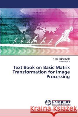 Text Book on Basic Matrix Transformation for Image Processing GHANASHYAM, K J, G A, Vatsala 9786206163862