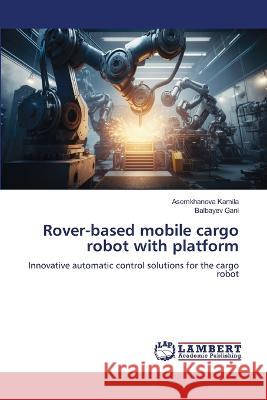 Rover-based mobile cargo robot with platform Kamila, Asemkhanova, Gani, Balbayev 9786206164258