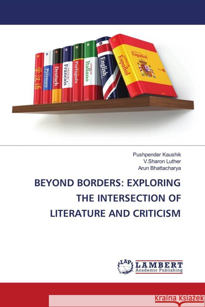 BEYOND BORDERS: EXPLORING THE INTERSECTION OF LITERATURE AND CRITICISM Kaushik, Pushpender, Luther, V.Sharon, Bhattacharya, Arun 9786206164456