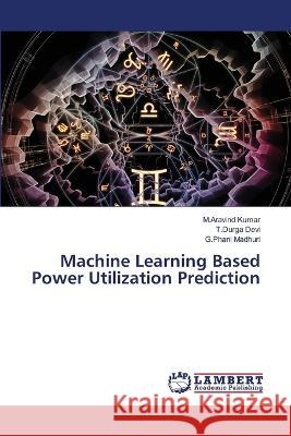 Machine Learning Based Power Utilization Prediction Kumar, M.Aravind, Devi, T.Durga, Madhuri, G.Phani 9786206164500 LAP Lambert Academic Publishing