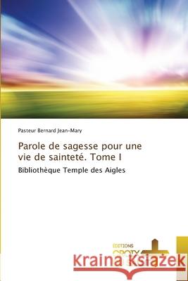 Parole de sagesse pour une vie de saintet?. Tome I Pasteur Bernard Jean-Mary 9786206169703