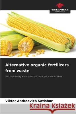 Alternative organic fertilizers from waste Satishur, Viktor Andreevich 9786206171669 Our Knowledge Publishing