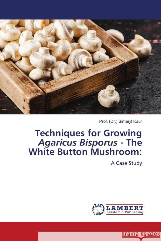 Techniques for Growing Agaricus Bisporus - The White Button Mushroom: Kaur, Prof. (Dr.) Simerjit 9786206182184