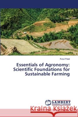 Essentials of Agronomy: Scientific Foundations for Sustainable Farming Rutul Patel 9786206184003