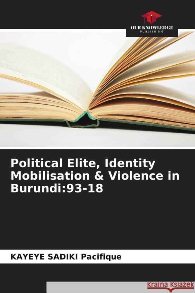 Political Elite, Identity Mobilisation & Violence in Burundi: 93-18 Kayeye Sadiki Pacifique   9786206185864 Our Knowledge Publishing