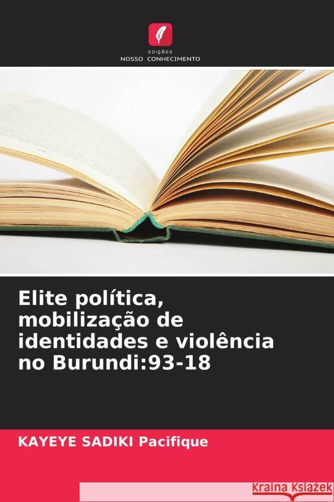 Elite politica, mobilizacao de identidades e violencia no Burundi: 93-18 Kayeye Sadiki Pacifique   9786206185949 Edicoes Nosso Conhecimento