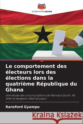Le comportement des electeurs lors des elections dans la quatrieme Republique du Ghana Ransford Gyampo   9786206186243 Editions Notre Savoir