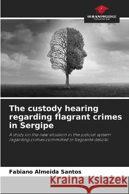 The custody hearing regarding flagrant crimes in Sergipe Fabiano Almeida Santos   9786206192152 Our Knowledge Publishing