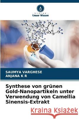 Synthese von grunen Gold-Nanopartikeln unter Verwendung von Camellia Sinensis-Extrakt Saumya Varghese Anjana K R  9786206195092