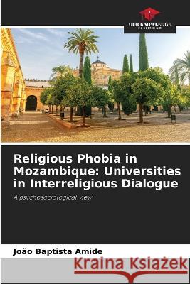 Religious Phobia in Mozambique: Universities in Interreligious Dialogue Joao Baptista Amide   9786206196839