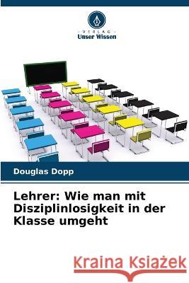 Lehrer: Wie man mit Disziplinlosigkeit in der Klasse umgeht Douglas Dopp   9786206201212