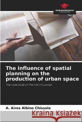 The influence of spatial planning on the production of urban space A Aires Albino Chissola   9786206201403 Our Knowledge Publishing
