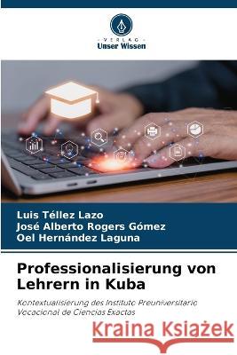 Professionalisierung von Lehrern in Kuba Luis Tellez Lazo Jose Alberto Rogers Gomez Oel Hernandez Laguna 9786206205180