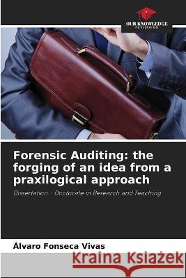 Forensic Auditing: the forging of an idea from a praxilogical approach Alvaro Fonseca Vivas   9786206205357