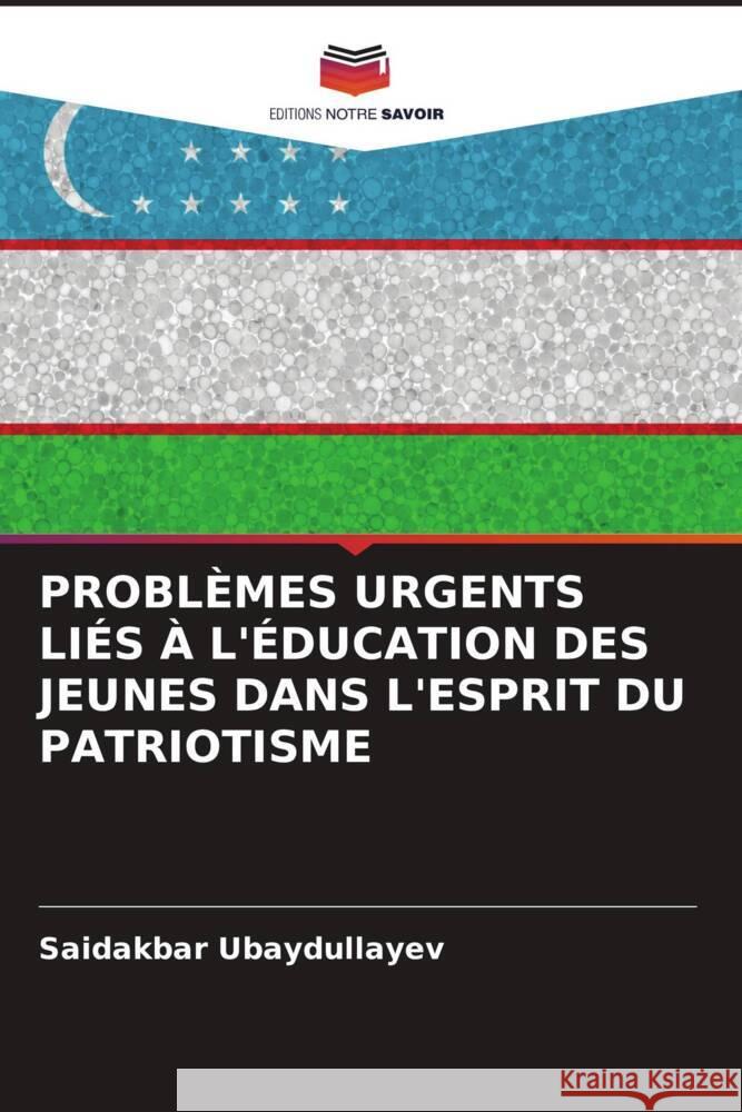 PROBLÈMES URGENTS LIÉS À L'ÉDUCATION DES JEUNES DANS L'ESPRIT DU PATRIOTISME Ubaydullayev, Saidakbar 9786206206743 Editions Notre Savoir