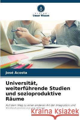 Universitat, weiterfuhrende Studien und sozioproduktive Raume Jose Acosta   9786206206804 Verlag Unser Wissen