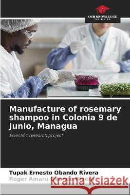 Manufacture of rosemary shampoo in Colonia 9 de Junio, Managua Tupak Ernesto Obando Rivera Roger Amaru Obando Rivera  9786206210238 Our Knowledge Publishing